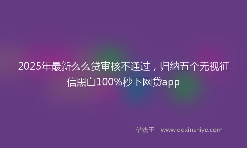 2025年最新么么贷审核不通过，归纳五个无视征信黑白100%秒下网贷app