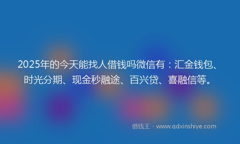 2025年的今天能找人借钱吗微信有：汇金钱包、时光分期、现金秒融途、百兴贷、喜融信等。