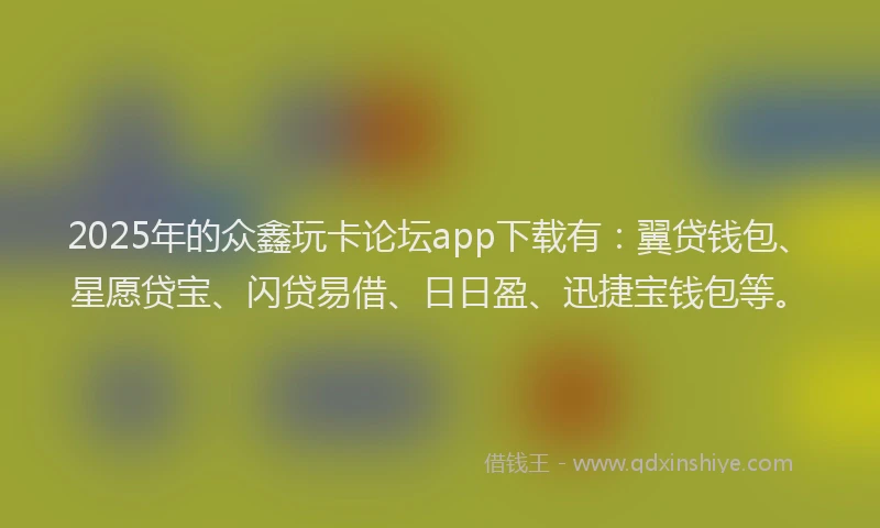 2025年的众鑫玩卡论坛app下载有：翼贷钱包、星愿贷宝、闪贷易借、日日盈、迅捷宝钱包等。