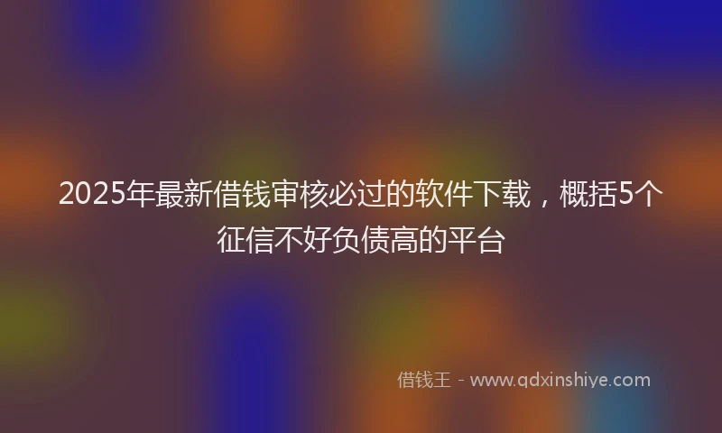 2025年最新借钱审核必过的软件下载，概括5个征信不好负债高的平台