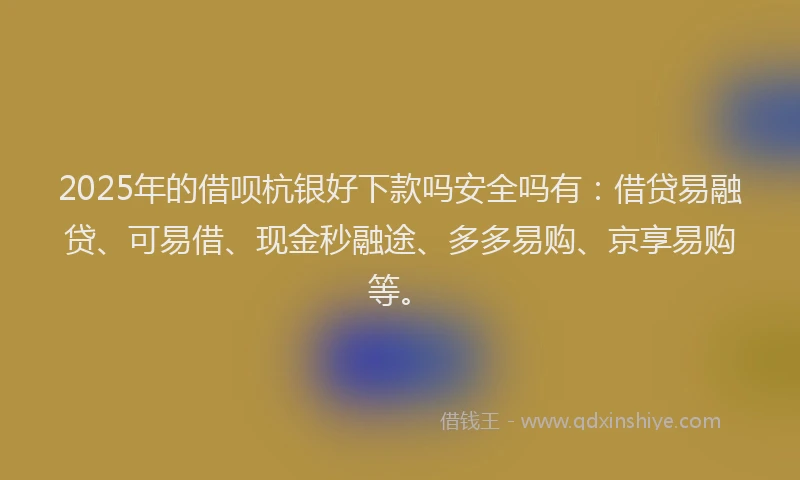 2025年的借呗杭银好下款吗安全吗有：借贷易融贷、可易借、现金秒融途、多多易购、京享易购等。