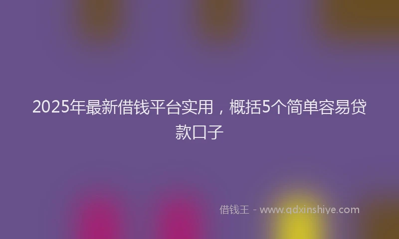 2025年最新借钱平台实用，概括5个简单容易贷款口子