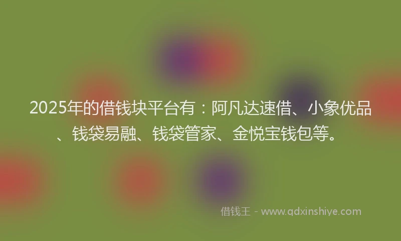 2025年的借钱块平台有：阿凡达速借、小象优品、钱袋易融、钱袋管家、金悦宝钱包等。