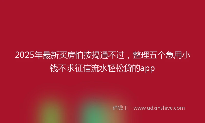 2025年最新买房怕按揭通不过，整理五个急用小钱不求征信流水轻松贷的app