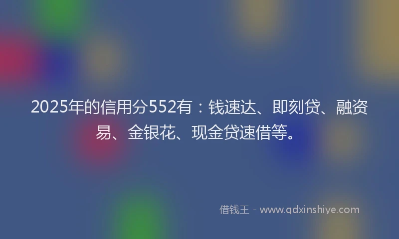 2025年的信用分552有：钱速达、即刻贷、融资易、金银花、现金贷速借等。
