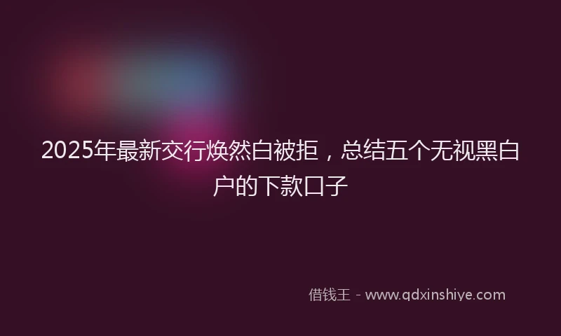 2025年最新交行焕然白被拒，总结五个无视黑白户的下款口子