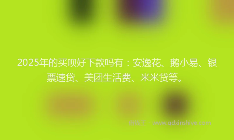 2025年的买呗好下款吗有：安逸花、鹅小易、银票速贷、美团生活费、米米贷等。