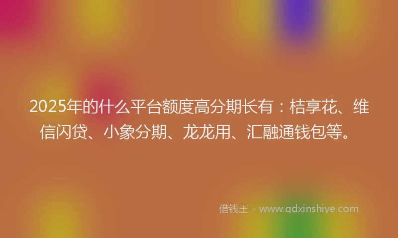 2025年的什么平台额度高分期长有：桔享花、维信闪贷、小象分期、龙龙用、汇融通钱包等。