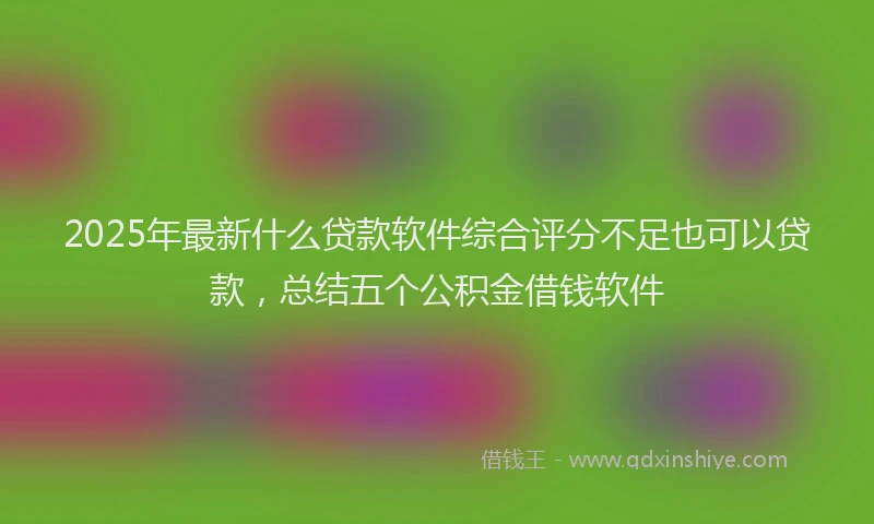 2025年最新什么贷款软件综合评分不足也可以贷款，总结五个公积金借钱软件
