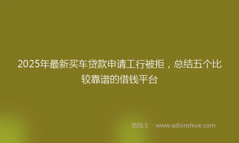 2025年最新买车贷款申请工行被拒，总结五个比较靠谱的借钱平台