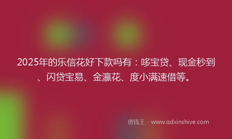 2025年的乐信花好下款吗有：哆宝贷、现金秒到、闪贷宝易、金瀛花、度小满速借等。