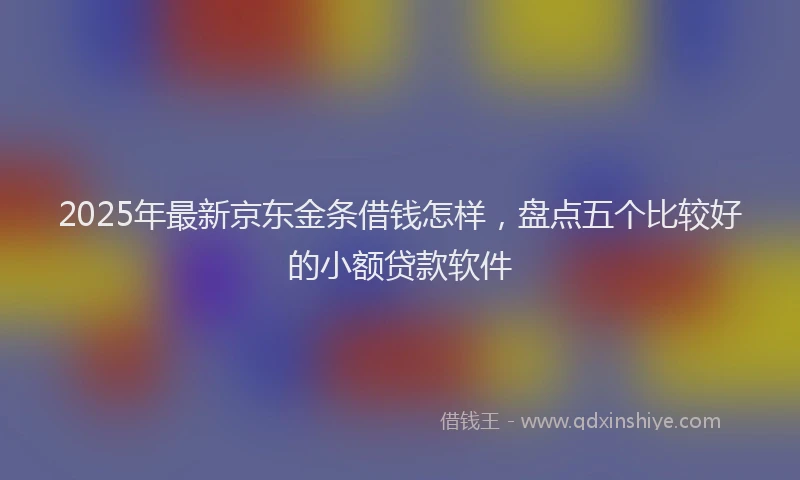 2025年最新京东金条借钱怎样，盘点五个比较好的小额贷款软件