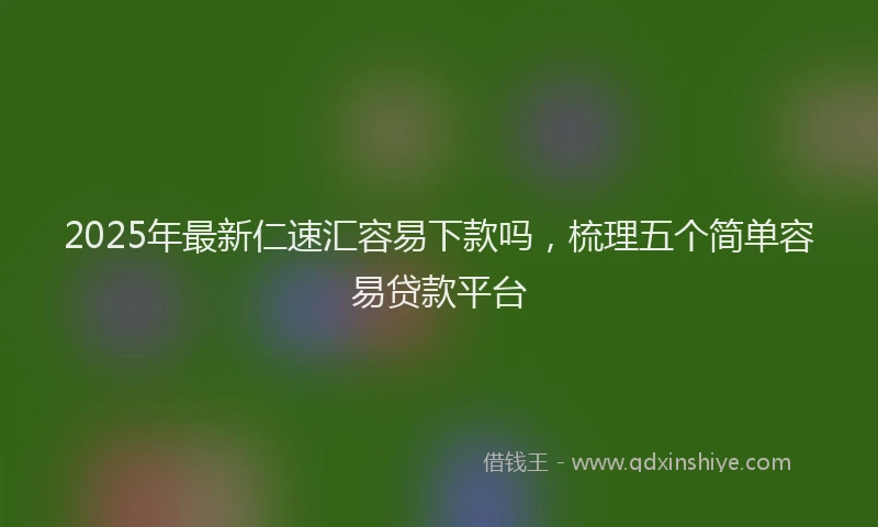 2025年最新仁速汇容易下款吗，梳理五个简单容易贷款平台