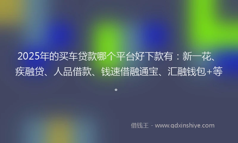 2025年的买车贷款哪个平台好下款有：新一花、疾融贷、人品借款、钱速借融通宝、汇融钱包+等。