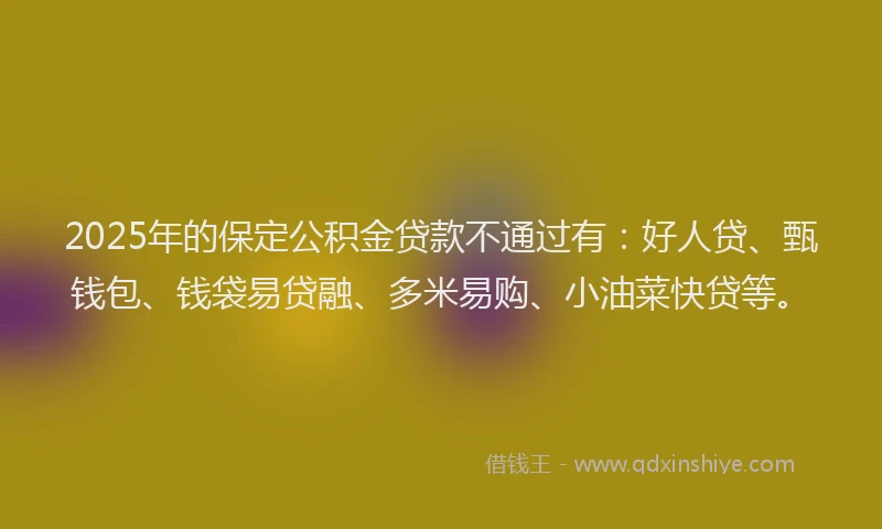 2025年的保定公积金贷款不通过有：好人贷、甄钱包、钱袋易贷融、多米易购、小油菜快贷等。