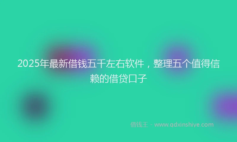 2025年最新借钱五千左右软件，整理五个值得信赖的借贷口子