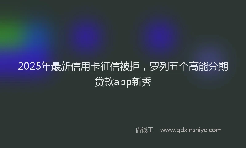 2025年最新信用卡征信被拒，罗列五个高能分期贷款app新秀