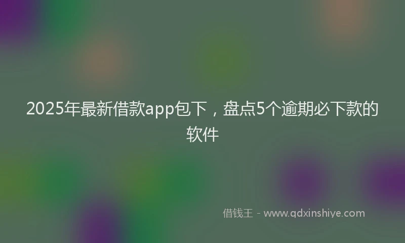 2025年最新借款app包下，盘点5个逾期必下款的软件