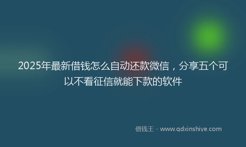 2025年最新借钱怎么自动还款微信，分享五个可以不看征信就能下款的软件