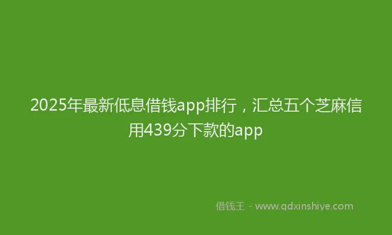 2025年最新低息借钱app排行，汇总五个芝麻信用439分下款的app