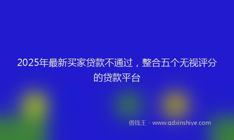 2025年最新买家贷款不通过，整合五个无视评分的贷款平台