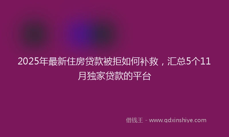 2025年最新住房贷款被拒如何补救，汇总5个11月独家贷款的平台