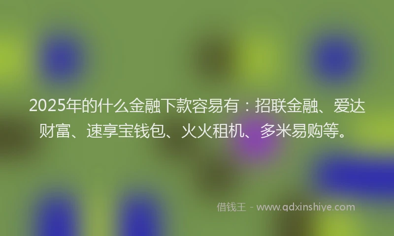 2025年的什么金融下款容易有：招联金融、爱达财富、速享宝钱包、火火租机、多米易购等。