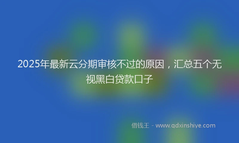 2025年最新云分期审核不过的原因，汇总五个无视黑白贷款口子