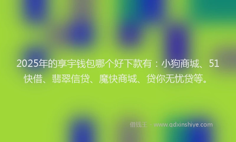 2025年的享宇钱包哪个好下款有：小狗商城、51快借、翡翠信贷、魔快商城、贷你无忧贷等。