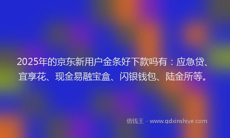 2025年的京东新用户金条好下款吗有：应急贷、宜享花、现金易融宝盒、闪银钱包、陆金所等。