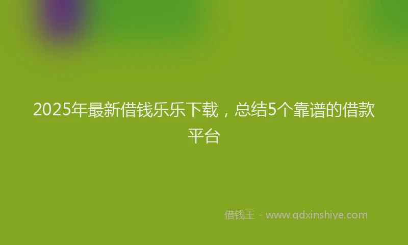 2025年最新借钱乐乐下载，总结5个靠谱的借款平台
