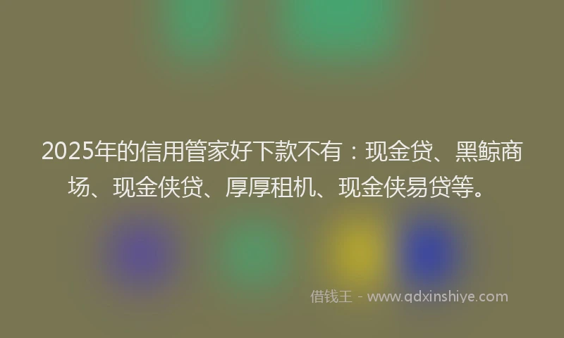 2025年的信用管家好下款不有：现金贷、黑鲸商场、现金侠贷、厚厚租机、现金侠易贷等。