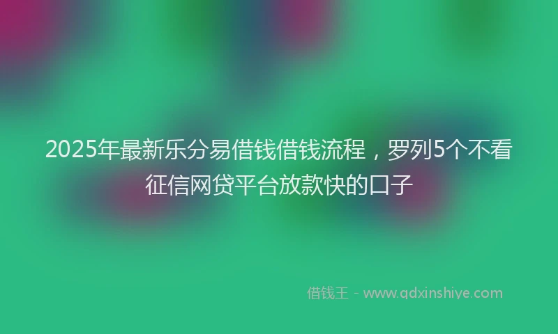 2025年最新乐分易借钱借钱流程，罗列5个不看征信网贷平台放款快的口子