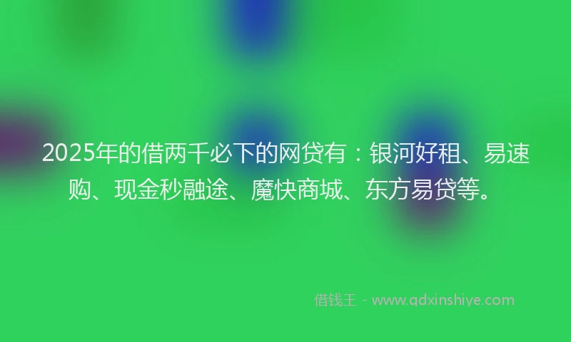 2025年的借两千必下的网贷有：银河好租、易速购、现金秒融途、魔快商城、东方易贷等。