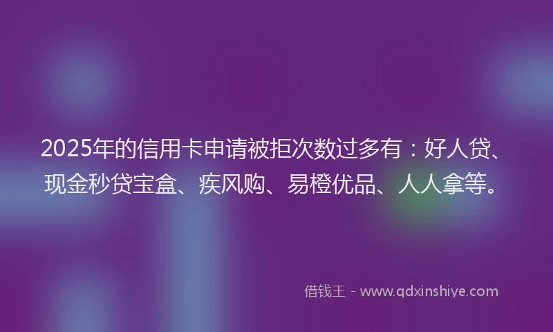 2025年的信用卡申请被拒次数过多有：好人贷、现金秒贷宝盒、疾风购、易橙优品、人人拿等。