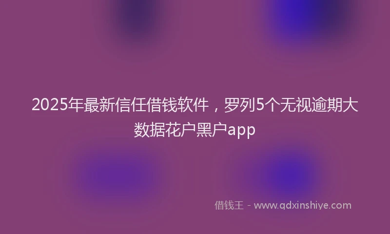2025年最新信任借钱软件，罗列5个无视逾期大数据花户黑户app