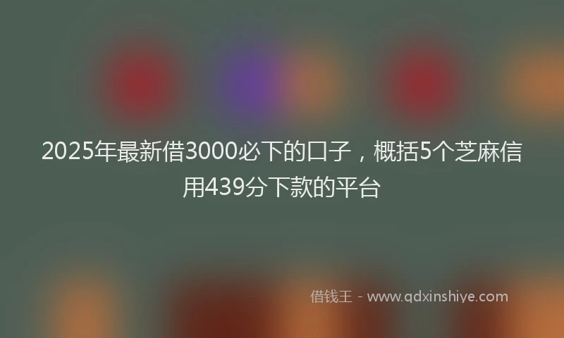 2025年最新借3000必下的口子，概括5个芝麻信用439分下款的平台