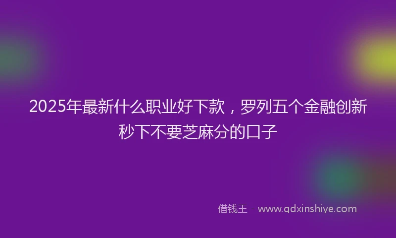 2025年最新什么职业好下款，罗列五个金融创新秒下不要芝麻分的口子