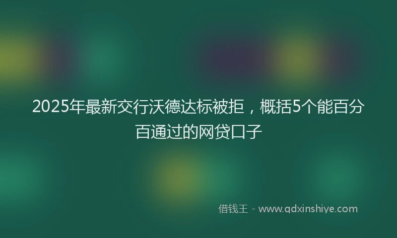 2025年最新交行沃德达标被拒，概括5个能百分百通过的网贷口子