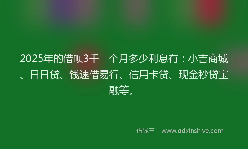 2025年的借呗3千一个月多少利息有：小吉商城、日日贷、钱速借易行、信用卡贷、现金秒贷宝融等。