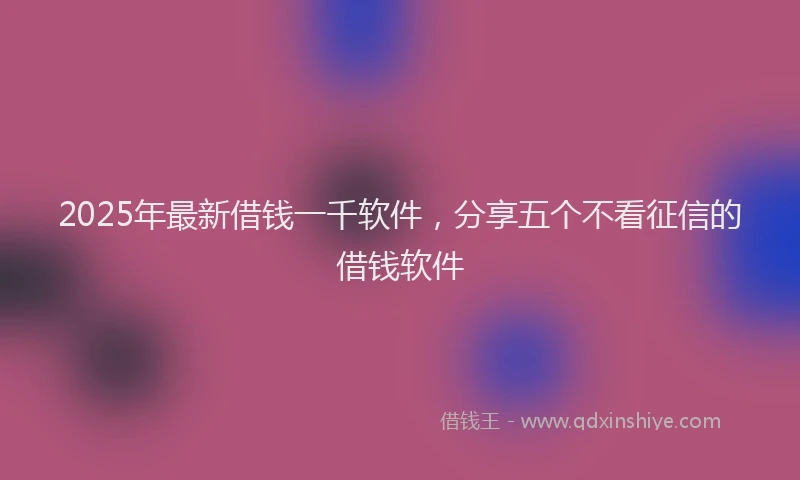 2025年最新借钱一千软件，分享五个不看征信的借钱软件