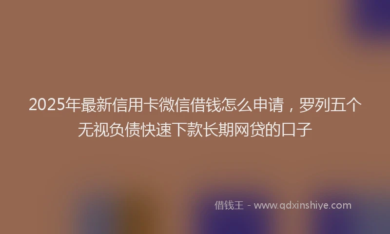 2025年最新信用卡微信借钱怎么申请，罗列五个无视负债快速下款长期网贷的口子