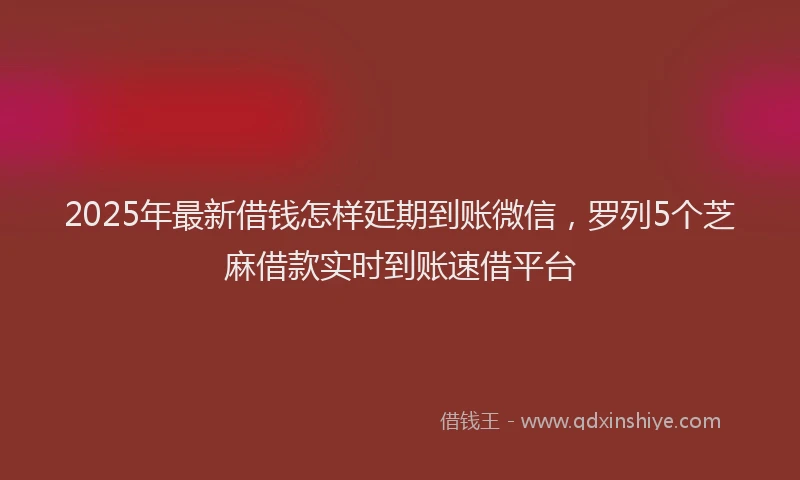 2025年最新借钱怎样延期到账微信，罗列5个芝麻借款实时到账速借平台