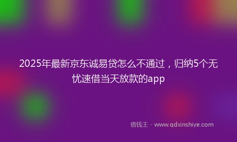 2025年最新京东诚易贷怎么不通过，归纳5个无忧速借当天放款的app