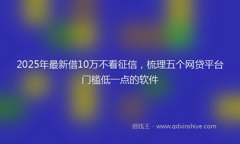 2025年最新借10万不看征信，梳理五个网贷平台门槛低一点的软件