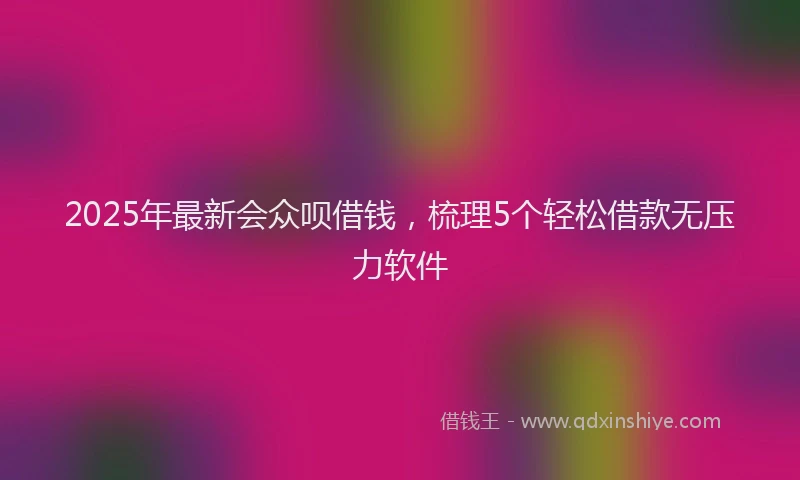 2025年最新会众呗借钱，梳理5个轻松借款无压力软件