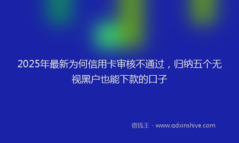 2025年最新为何信用卡审核不通过，归纳五个无视黑户也能下款的口子