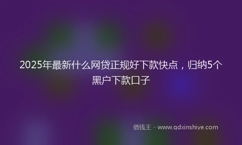 2025年最新什么网贷正规好下款快点，归纳5个黑户下款口子