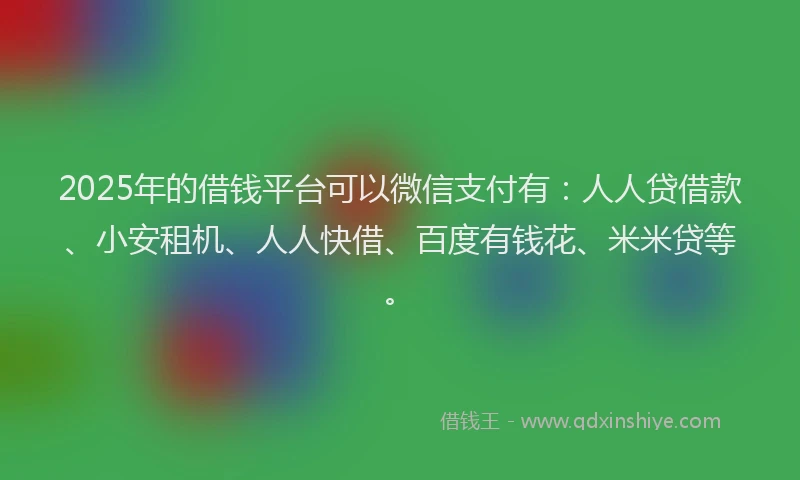 2025年的借钱平台可以微信支付有：人人贷借款、小安租机、人人快借、百度有钱花、米米贷等。