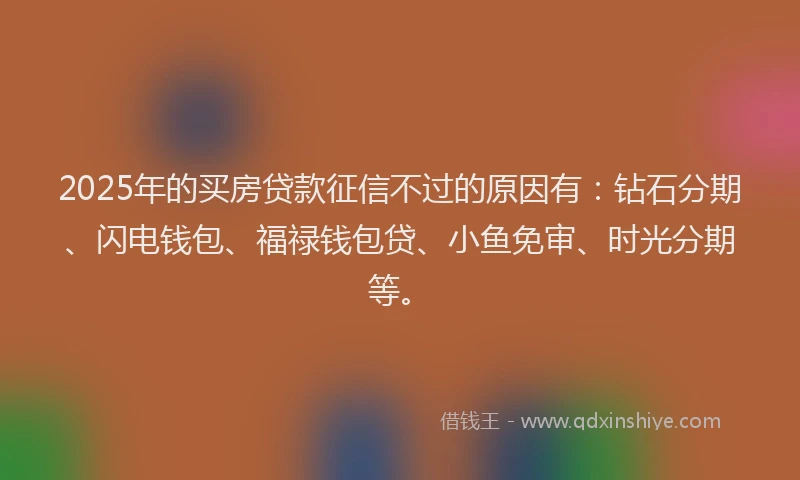 2025年的买房贷款征信不过的原因有：钻石分期、闪电钱包、福禄钱包贷、小鱼免审、时光分期等。